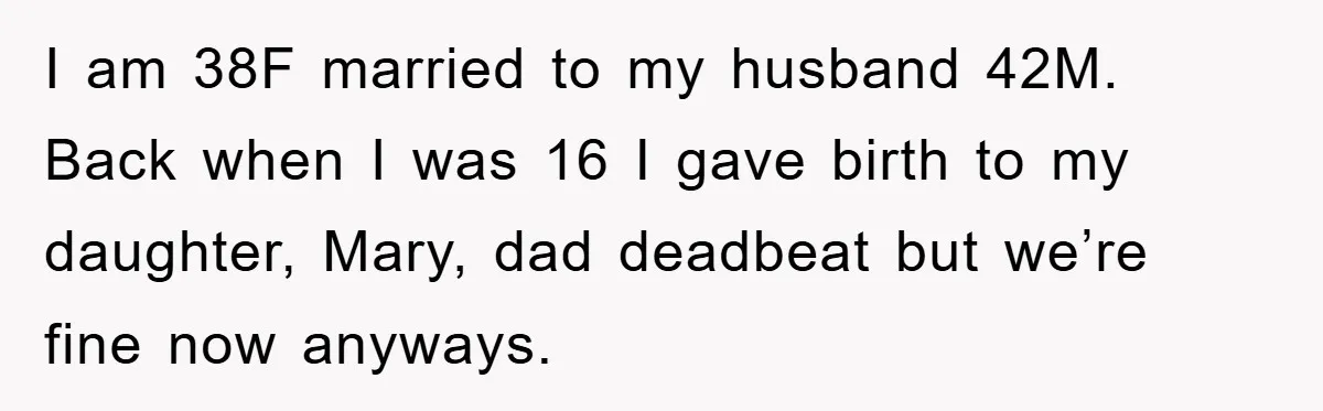 I am 38F married to my husband 42M. Back when I was 16 I gave birth to my daughter, Mary, dad deadbeat but we’re fine now anyways.
