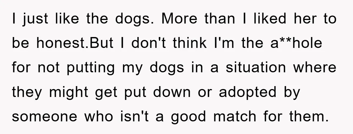 I just like the dogs. More than I liked her to be honest.But I don't think I'm the a**hole for not putting my dogs in a situation where they might...