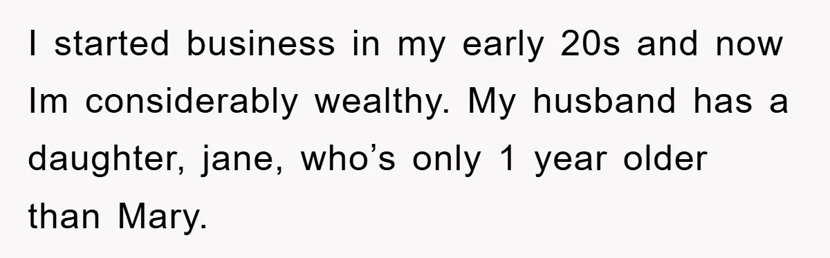 I started business in my early 20s and now Im considerably wealthy. My husband has a daughter, jane, who’s only 1 year older than Mary.