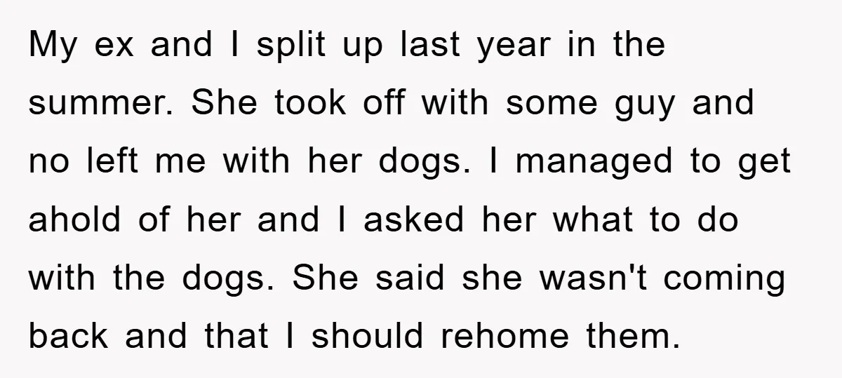 My ex and I split up last year in the summer. She took off with some guy and no left me with her dogs. I managed to get ahold of...