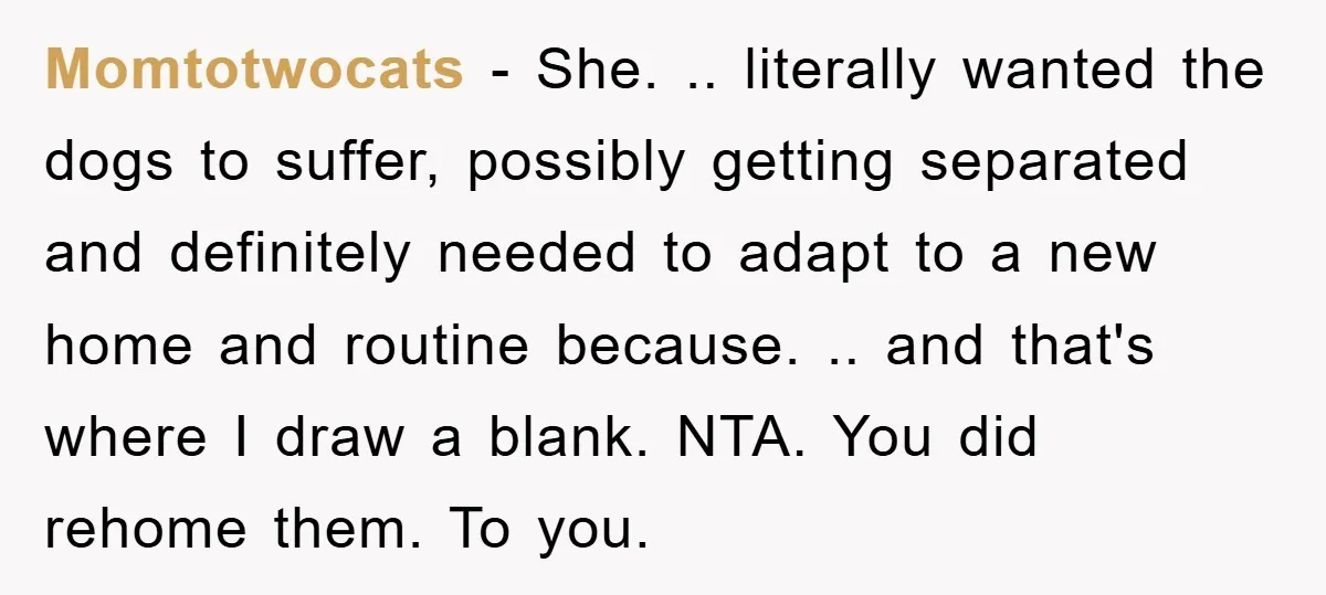 Momtotwocats − She. .. literally wanted the dogs to suffer, possibly getting separated and definitely needed to adapt to a new home and routine because. .. and that's where I...