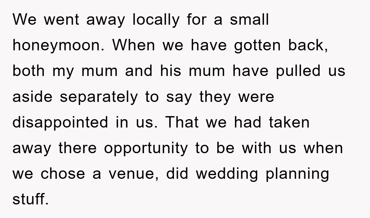 We went away locally for a small honeymoon. When we have gotten back, both my mum and his mum have pulled us aside separately to say they were disappointed in...