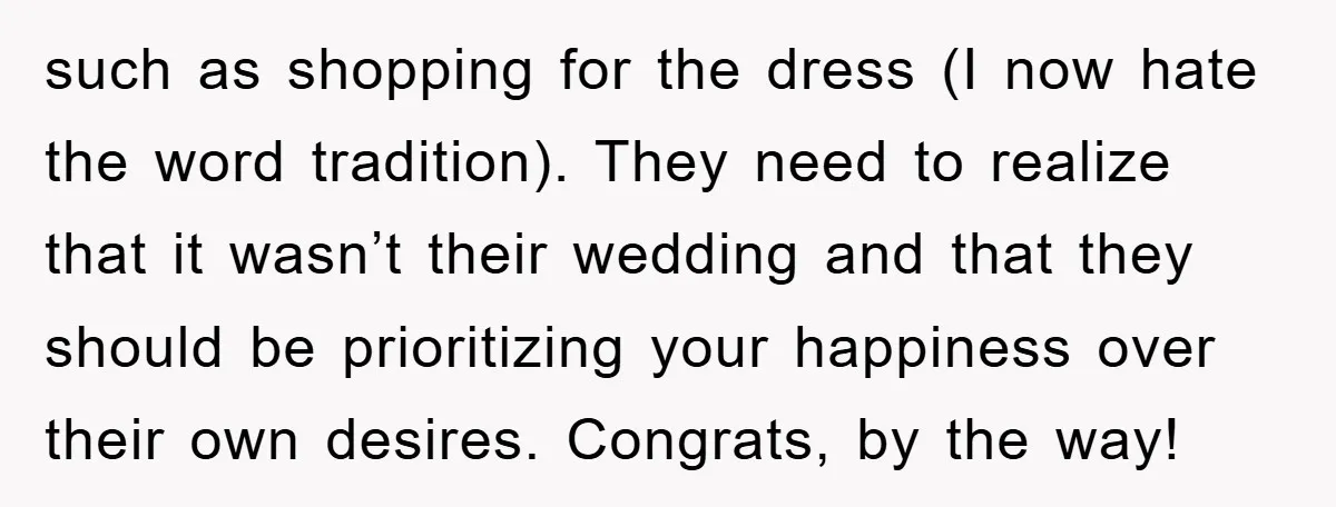 such as shopping for the dress (I now hate the word tradition). They need to realize that it wasn’t their wedding and that they should be prioritizing your happiness over...