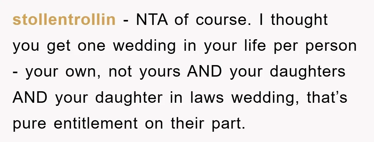 stollentrollin - NTA of course. I thought you get one wedding in your life per person - your own, not yours AND your daughters AND your daughter in laws wedding,...