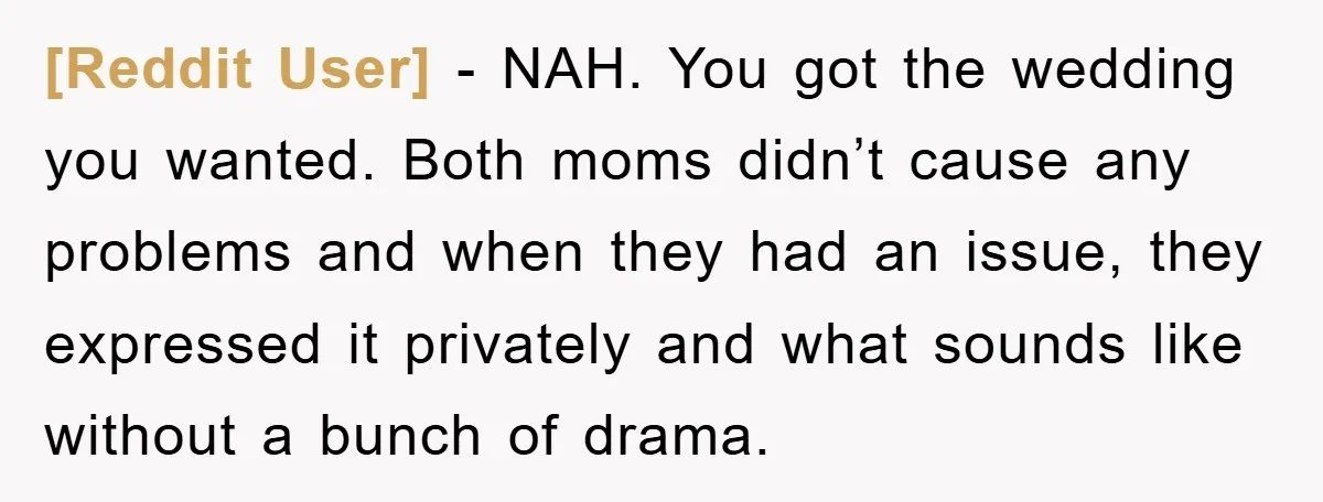 [Reddit User] - NAH. You got the wedding you wanted. Both moms didn’t cause any problems and when they had an issue, they expressed it privately and what sounds like...