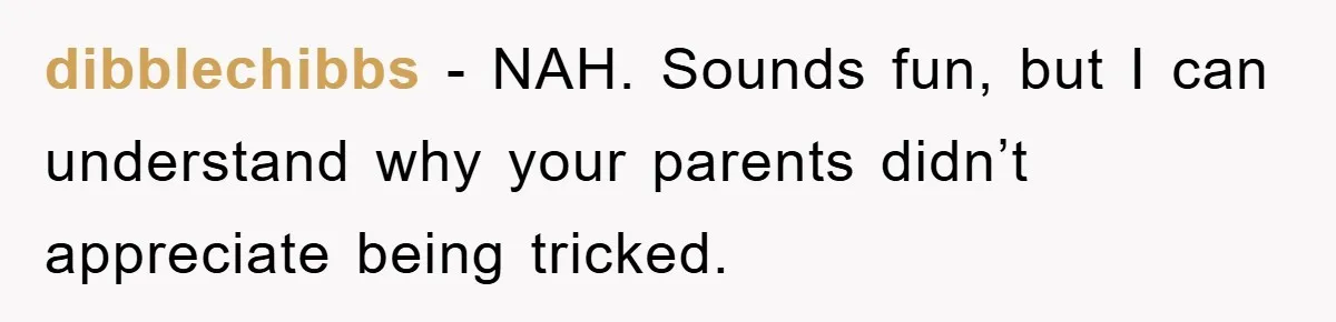 dibblechibbs - NAH. Sounds fun, but I can understand why your parents didn’t appreciate being tricked.