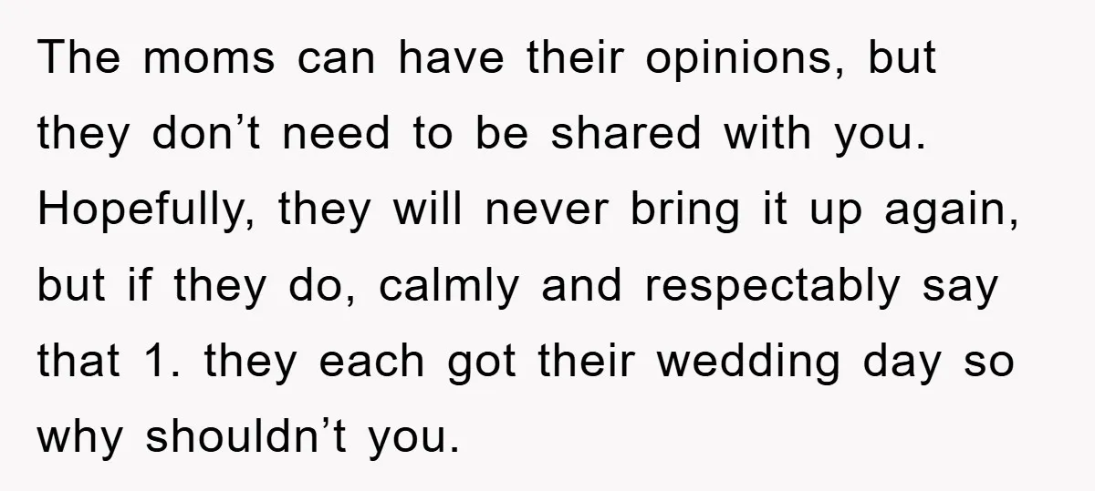 The moms can have their opinions, but they don’t need to be shared with you. Hopefully, they will never bring it up again, but if they do, calmly and respectably...