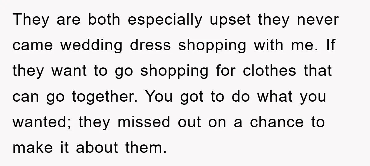 They are both especially upset they never came wedding dress shopping with me. If they want to go shopping for clothes that can go together. You got to do what...