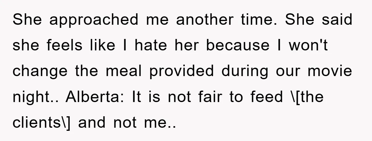 She approached me another time. She said she feels like I hate her because I won't change the meal provided during our movie night.. Alberta: It is not fair to...