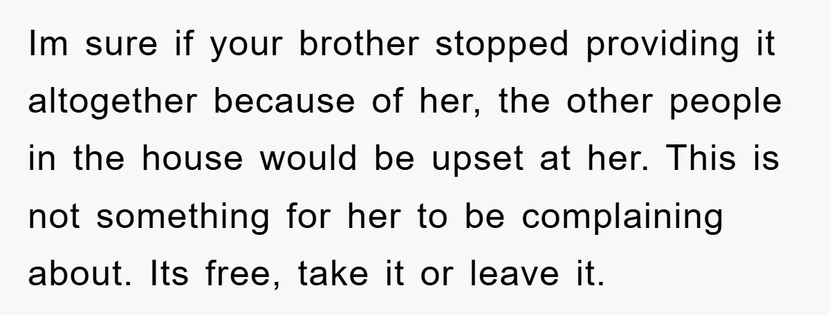 Im sure if your brother stopped providing it altogether because of her, the other people in the house would be upset at her. This is not something for her to...