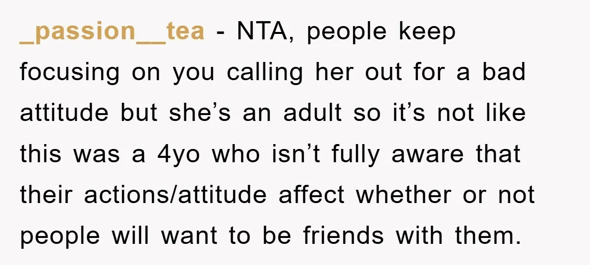 _passion__tea − NTA, people keep focusing on you calling her out for a bad attitude but she’s an adult so it’s not like this was a 4yo who isn’t fully...