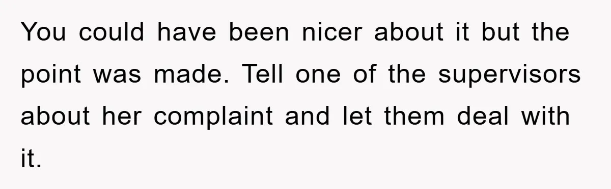 You could have been nicer about it but the point was made. Tell one of the supervisors about her complaint and let them deal with it.