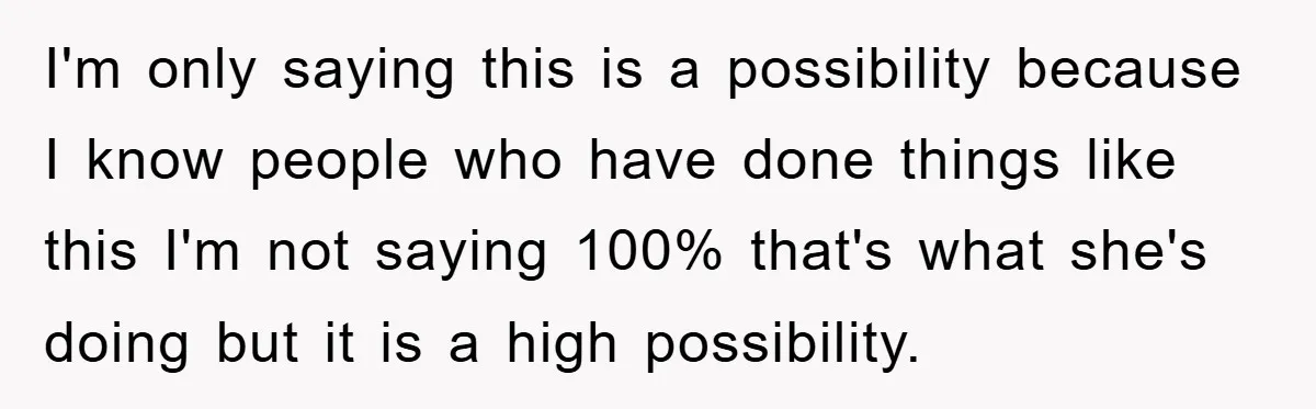 I'm only saying this is a possibility because I know people who have done things like this I'm not saying 100% that's what she's doing but it is a high...