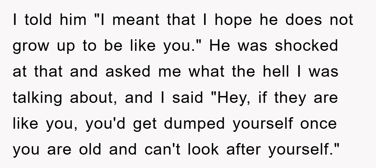I told him "I meant that I hope he does not grow up to be like you." He was shocked at that and asked me what the hell I was...