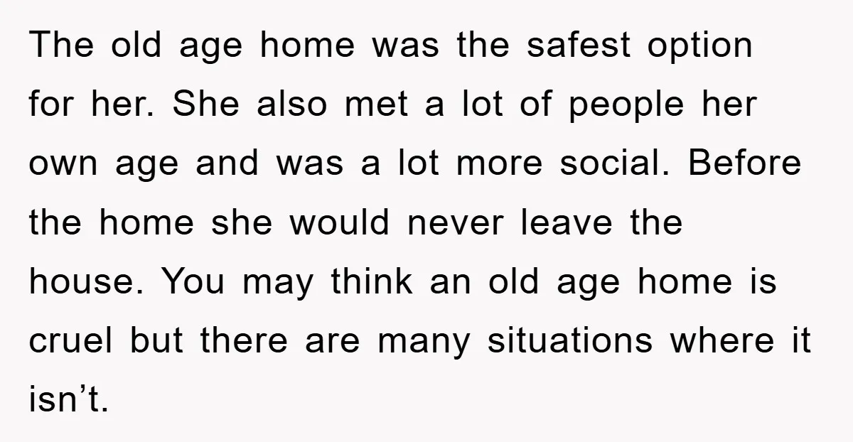The old age home was the safest option for her. She also met a lot of people her own age and was a lot more social. Before the home she...