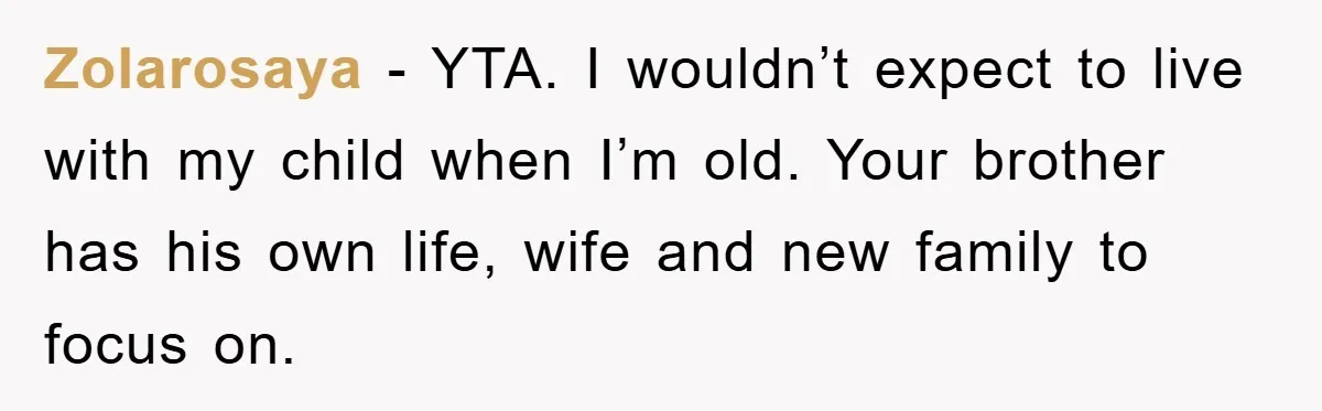 Zolarosaya - YTA. I wouldn’t expect to live with my child when I’m old. Your brother has his own life, wife and new family to focus on.