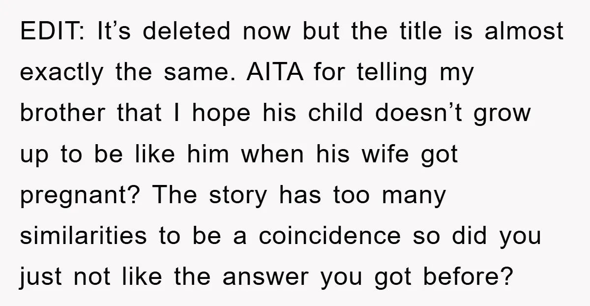 EDIT: It’s deleted now but the title is almost exactly the same. AITA for telling my brother that I hope his child doesn’t grow up to be like him when...