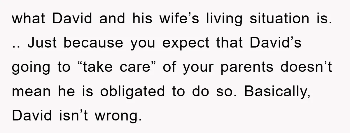 what David and his wife’s living situation is. .. Just because you expect that David’s going to “take care” of your parents doesn’t mean he is obligated to do so....