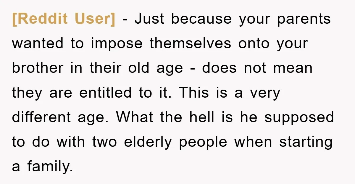 [Reddit User] - Just because your parents wanted to impose themselves onto your brother in their old age - does not mean they are entitled to it. This is a...