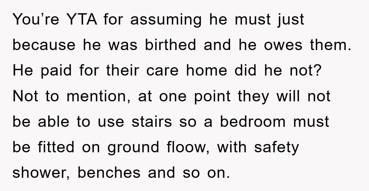 You’re YTA for assuming he must just because he was birthed and he owes them. He paid for their care home did he not? Not to mention, at one point...