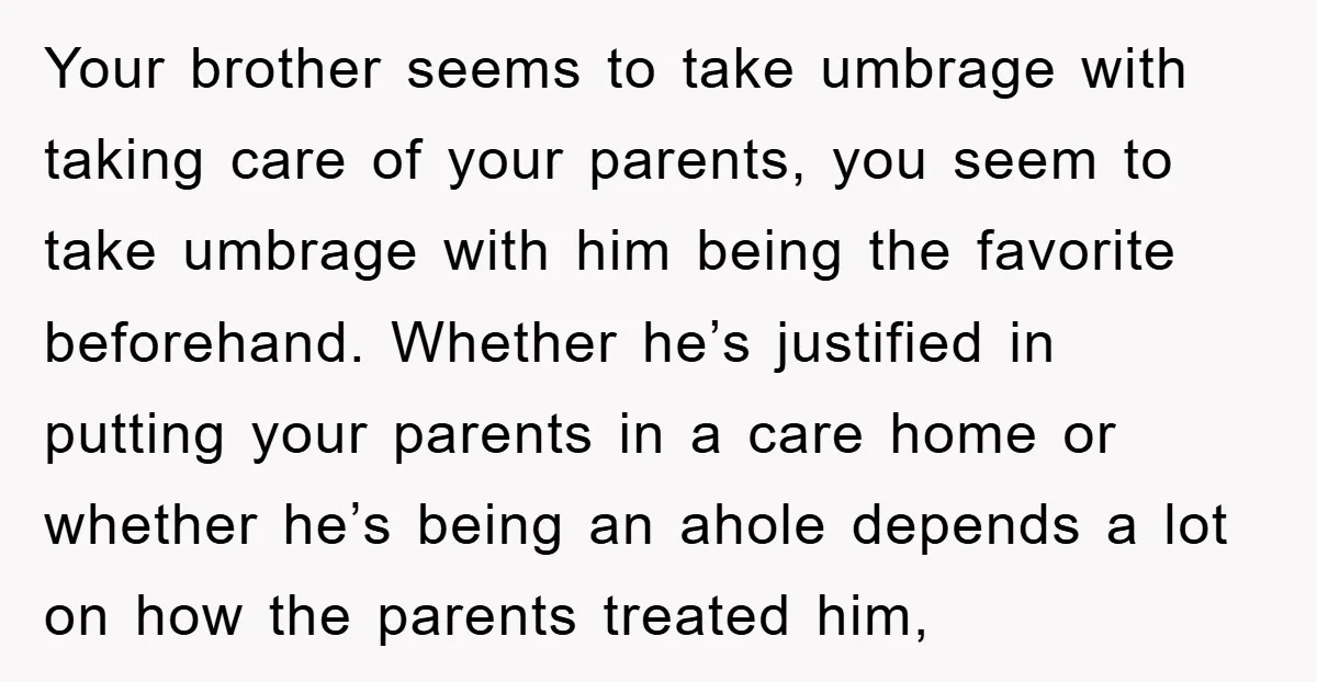 Your brother seems to take umbrage with taking care of your parents, you seem to take umbrage with him being the favorite beforehand. Whether he’s justified in putting your parents...