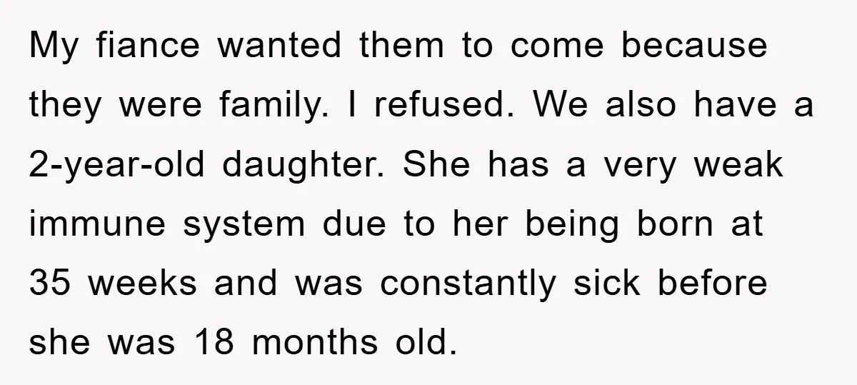 My fiance wanted them to come because they were family. I refused. We also have a 2-year-old daughter. She has a very weak immune system due to her being born...