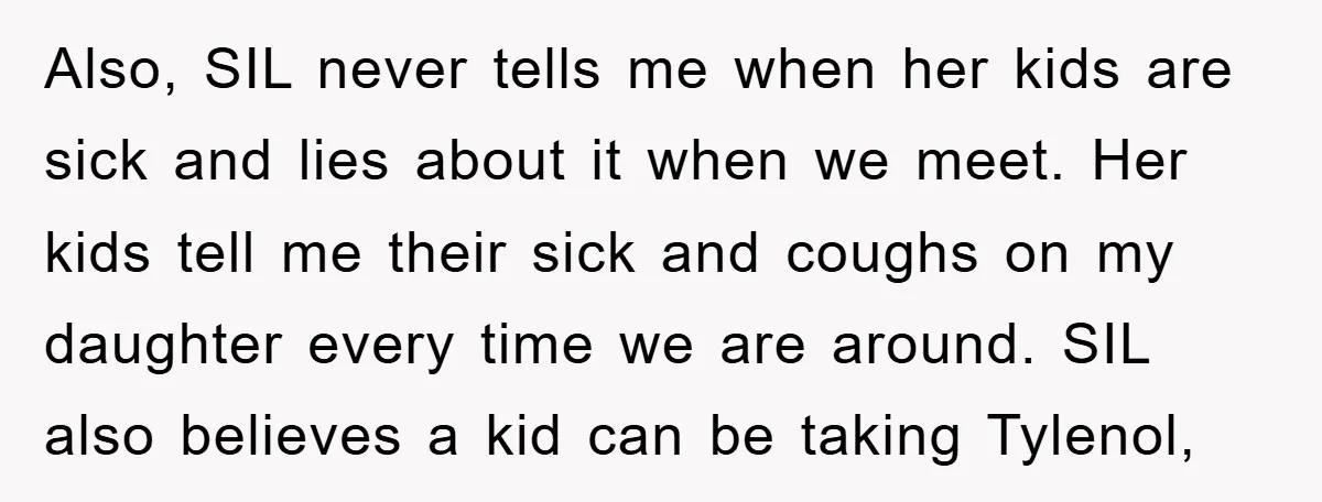 Also, SIL never tells me when her kids are sick and lies about it when we meet. Her kids tell me their sick and coughs on my daughter every time...