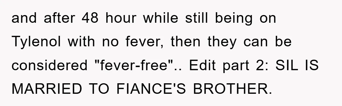 and after 48 hour while still being on Tylenol with no fever, then they can be considered "fever-free".. Edit part 2: SIL IS MARRIED TO FIANCE'S BROTHER.
