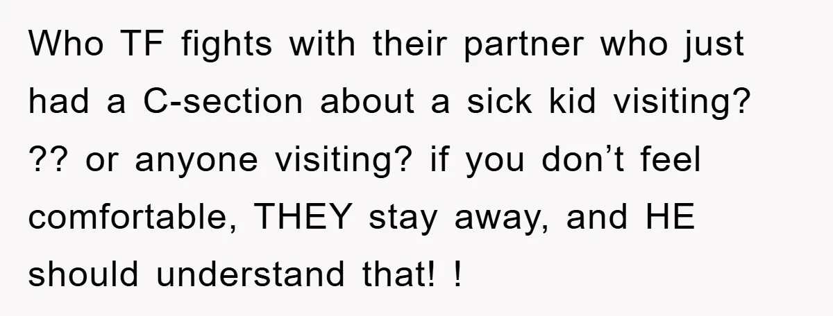 Who TF fights with their partner who just had a C-section about a sick kid visiting? ?? or anyone visiting? if you don’t feel comfortable, THEY stay away, and HE...