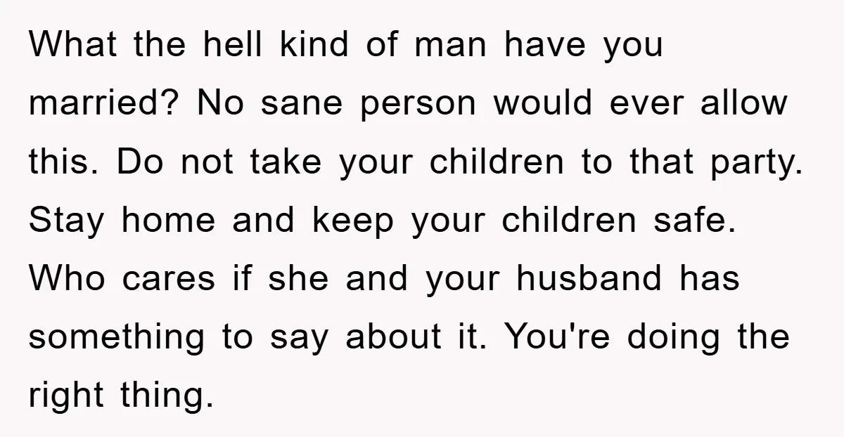 What the hell kind of man have you married? No sane person would ever allow this. Do not take your children to that party. Stay home and keep your children...