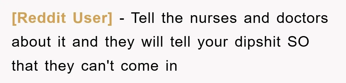 [Reddit User] − Tell the nurses and doctors about it and they will tell your dipshit SO that they can't come in