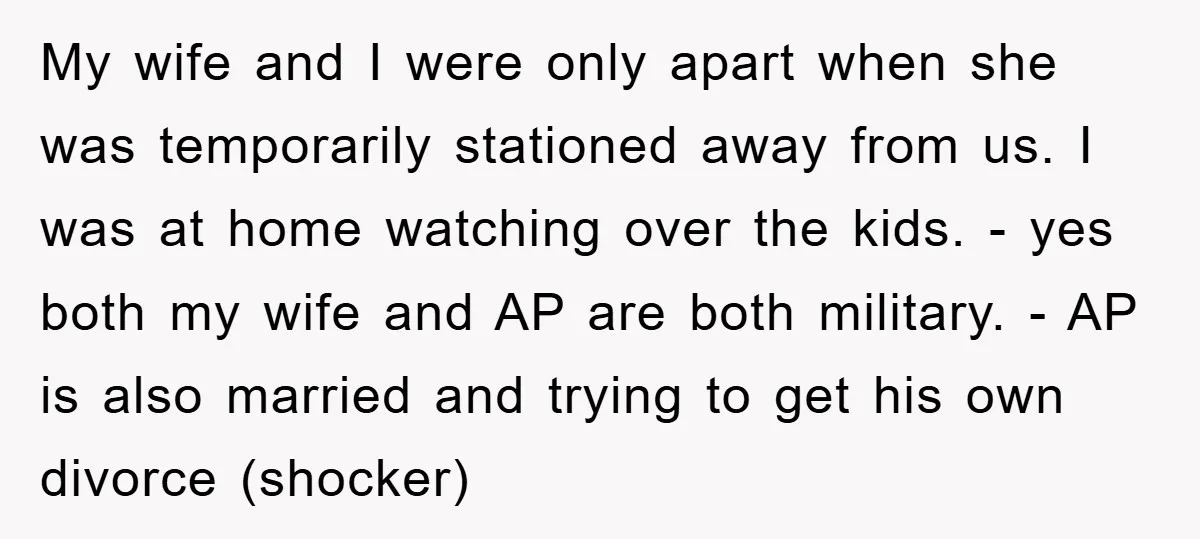 My wife and I were only apart when she was temporarily stationed away from us. I was at home watching over the kids. - yes both my wife and AP...