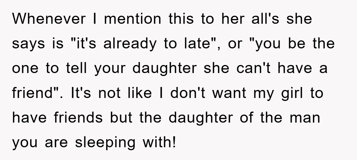 Whenever I mention this to her all's she says is "it's already to late", or "you be the one to tell your daughter she can't have a friend". It's not...