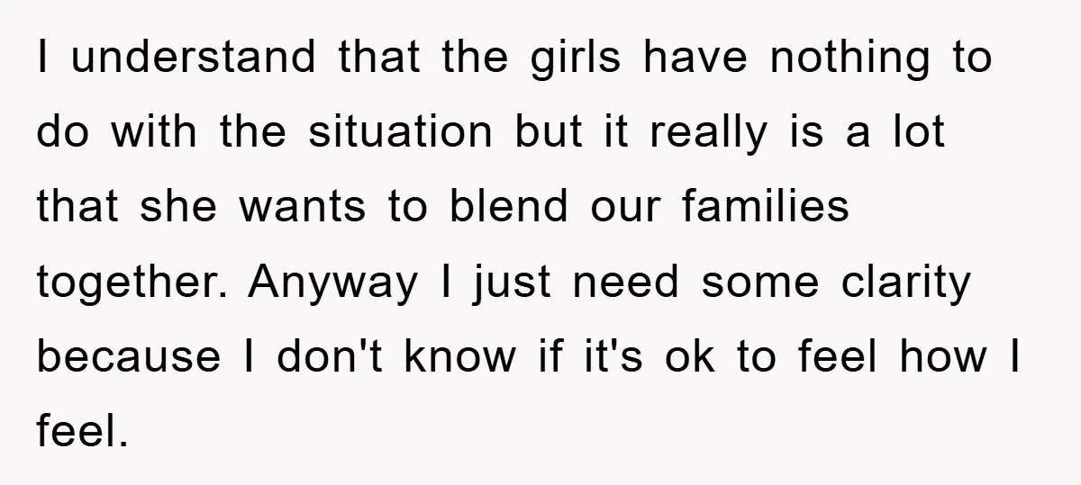 I understand that the girls have nothing to do with the situation but it really is a lot that she wants to blend our families together. Anyway I just need...