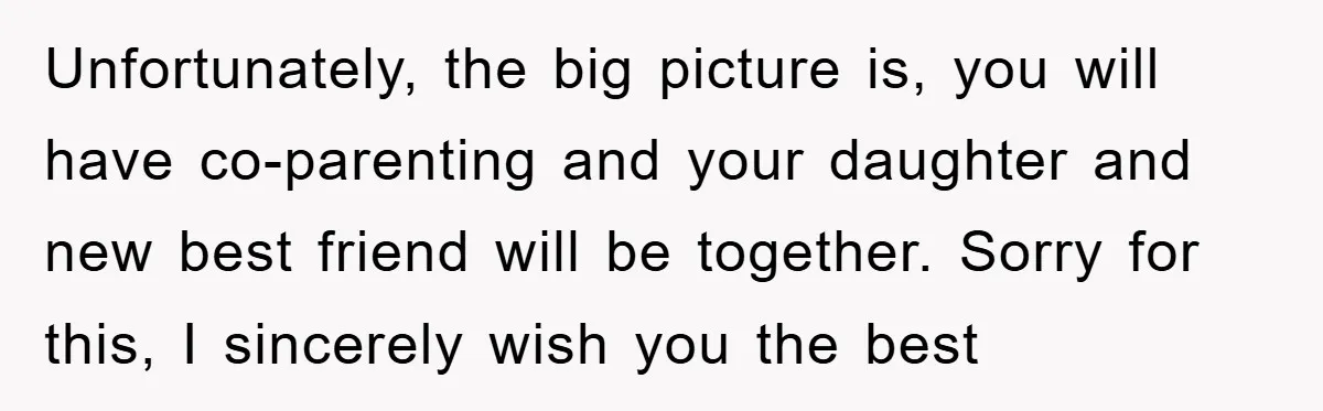 Unfortunately, the big picture is, you will have co-parenting and your daughter and new best friend will be together. Sorry for this, I sincerely wish you the best