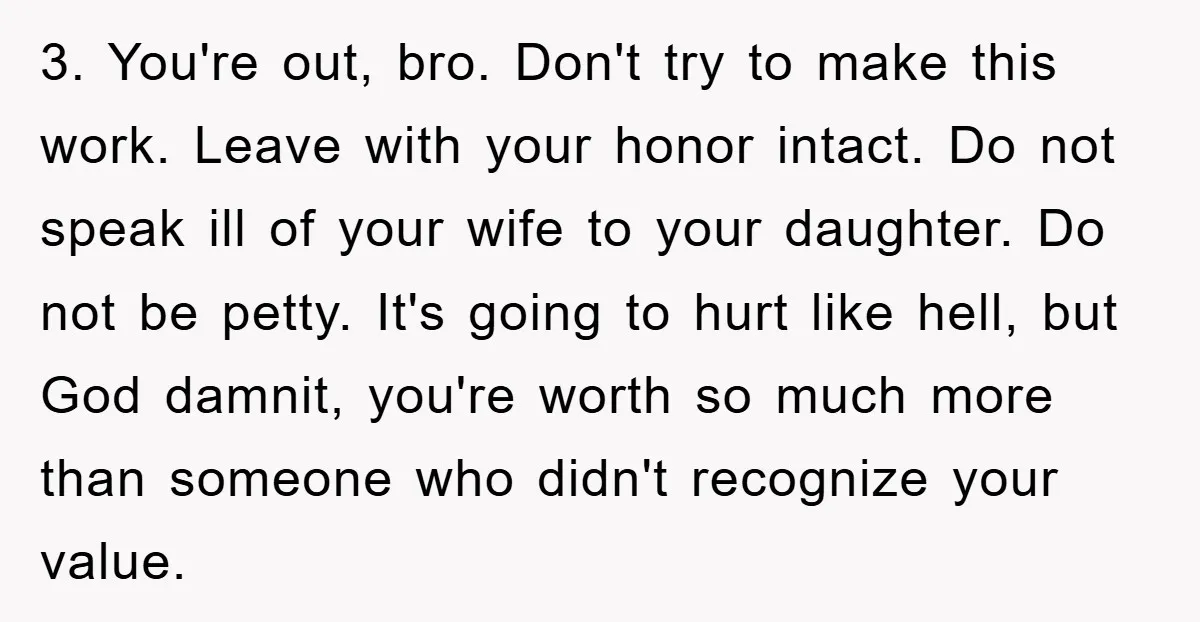 3. You're out, bro. Don't try to make this work. Leave with your honor intact. Do not speak ill of your wife to your daughter. Do not be petty. It's...