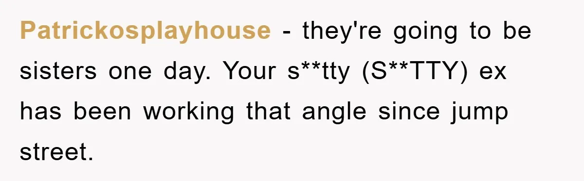 Patrickosplayhouse − they're going to be sisters one day. Your s**tty (S**TTY) ex has been working that angle since jump street.