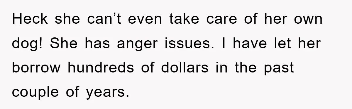 Heck she can’t even take care of her own dog! She has anger issues. I have let her borrow hundreds of dollars in the past couple of years.