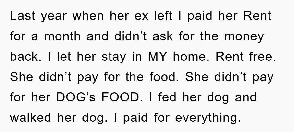 Last year when her ex left I paid her Rent for a month and didn’t ask for the money back. I let her stay in MY home. Rent free. She...