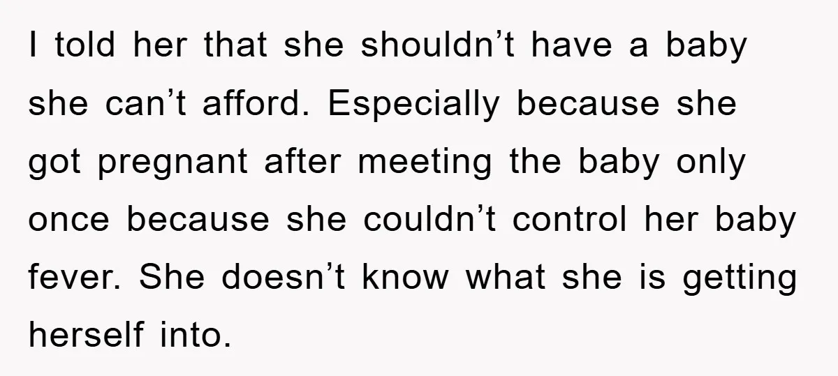 I told her that she shouldn’t have a baby she can’t afford. Especially because she got pregnant after meeting the baby only once because she couldn’t control her baby fever....