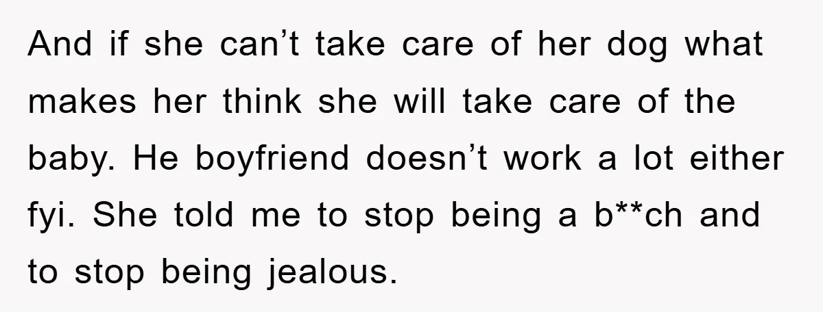 And if she can’t take care of her dog what makes her think she will take care of the baby. He boyfriend doesn’t work a lot either fyi. She told...