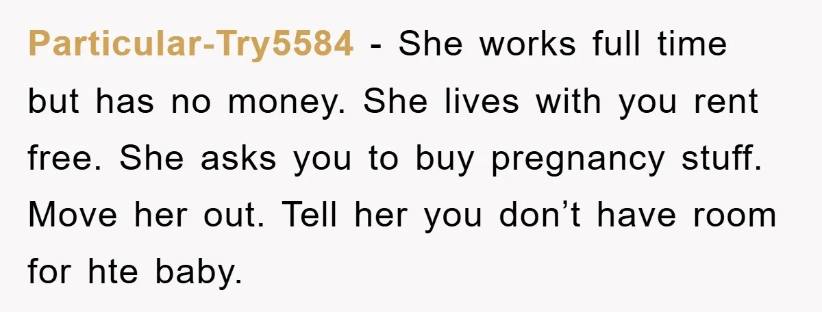 Particular-Try5584 − She works full time but has no money. She lives with you rent free. She asks you to buy pregnancy stuff. Move her out. Tell her you don’t...