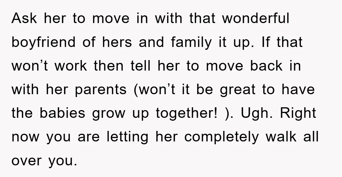 Ask her to move in with that wonderful boyfriend of hers and family it up. If that won’t work then tell her to move back in with her parents (won’t...