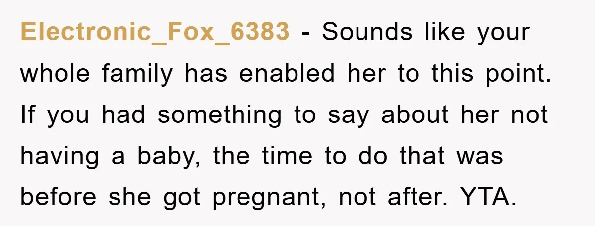 Electronic_Fox_6383 − Sounds like your whole family has enabled her to this point. If you had something to say about her not having a baby, the time to do that...