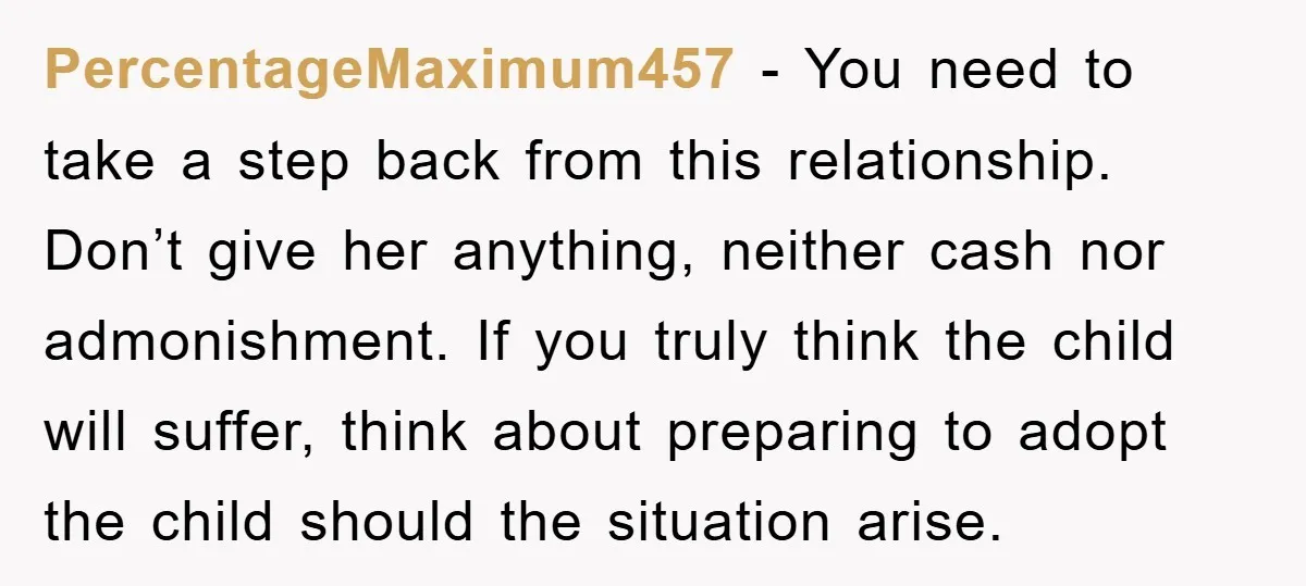 PercentageMaximum457 − You need to take a step back from this relationship. Don’t give her anything, neither cash nor admonishment. If you truly think the child will suffer, think about...