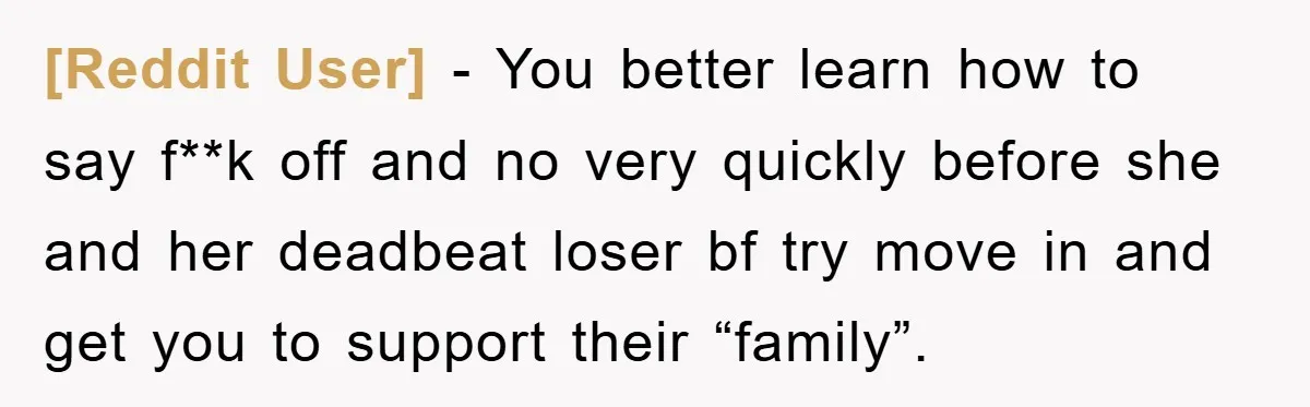 [Reddit User] − You better learn how to say f**k off and no very quickly before she and her deadbeat loser bf try move in and get you to support...