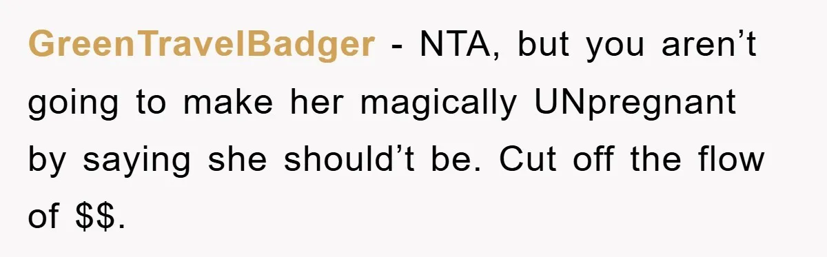 GreenTravelBadger − NTA, but you aren’t going to make her magically UNpregnant by saying she should’t be. Cut off the flow of $$.