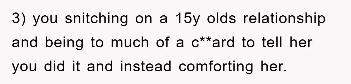 3) you snitching on a 15y olds relationship and being to much of a c**ard to tell her you did it and instead comforting her.
