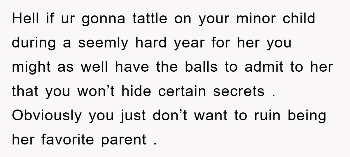Hell if ur gonna tattle on your minor child during a seemly hard year for her you might as well have the balls to admit to her that you won’t...