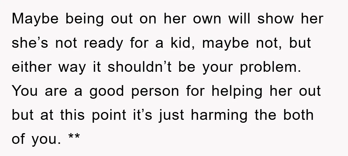 Maybe being out on her own will show her she’s not ready for a kid, maybe not, but either way it shouldn’t be your problem. You are a good person...